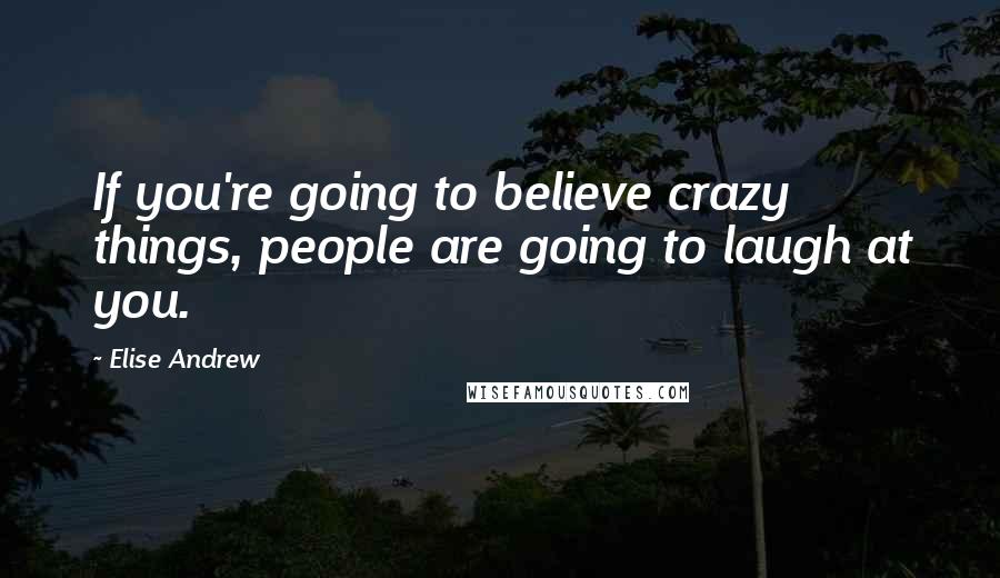 Elise Andrew Quotes: If you're going to believe crazy things, people are going to laugh at you.