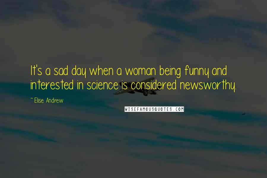 Elise Andrew Quotes: It's a sad day when a woman being funny and interested in science is considered newsworthy.