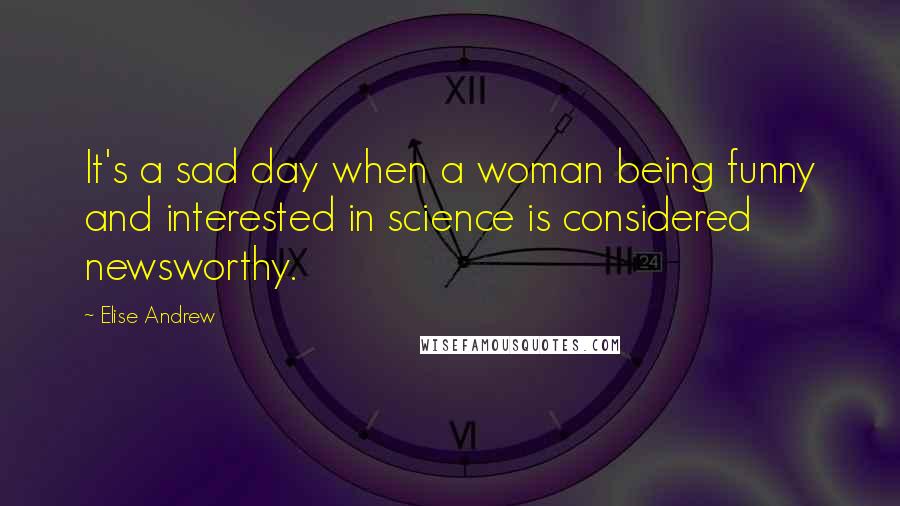 Elise Andrew Quotes: It's a sad day when a woman being funny and interested in science is considered newsworthy.