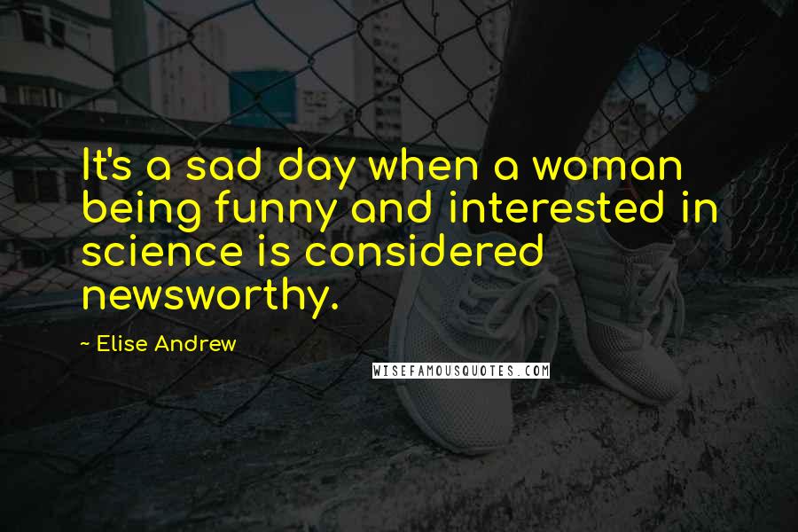 Elise Andrew Quotes: It's a sad day when a woman being funny and interested in science is considered newsworthy.