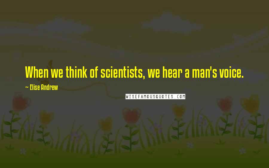 Elise Andrew Quotes: When we think of scientists, we hear a man's voice.