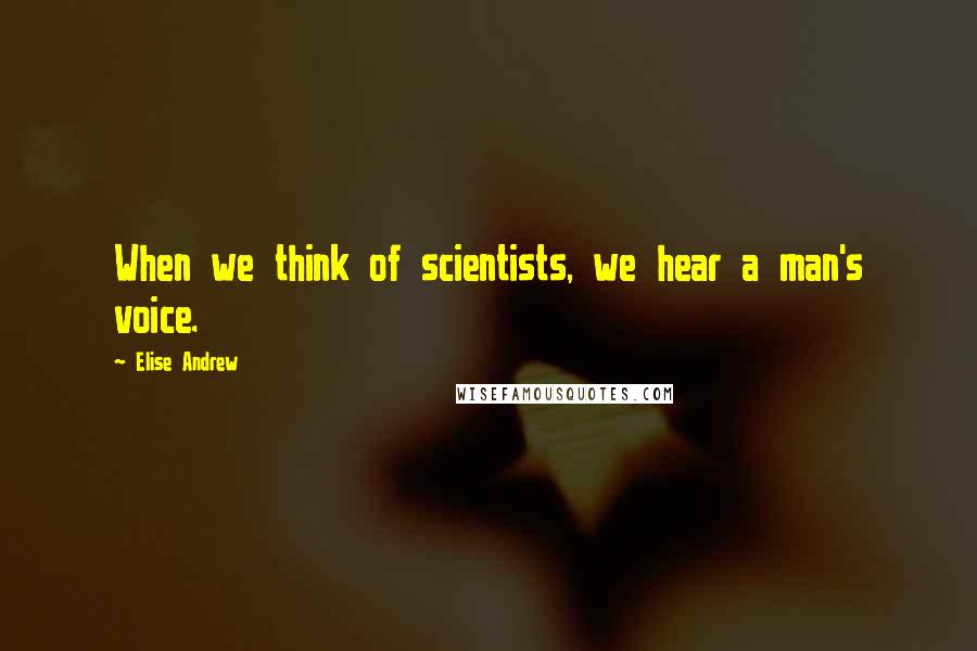 Elise Andrew Quotes: When we think of scientists, we hear a man's voice.