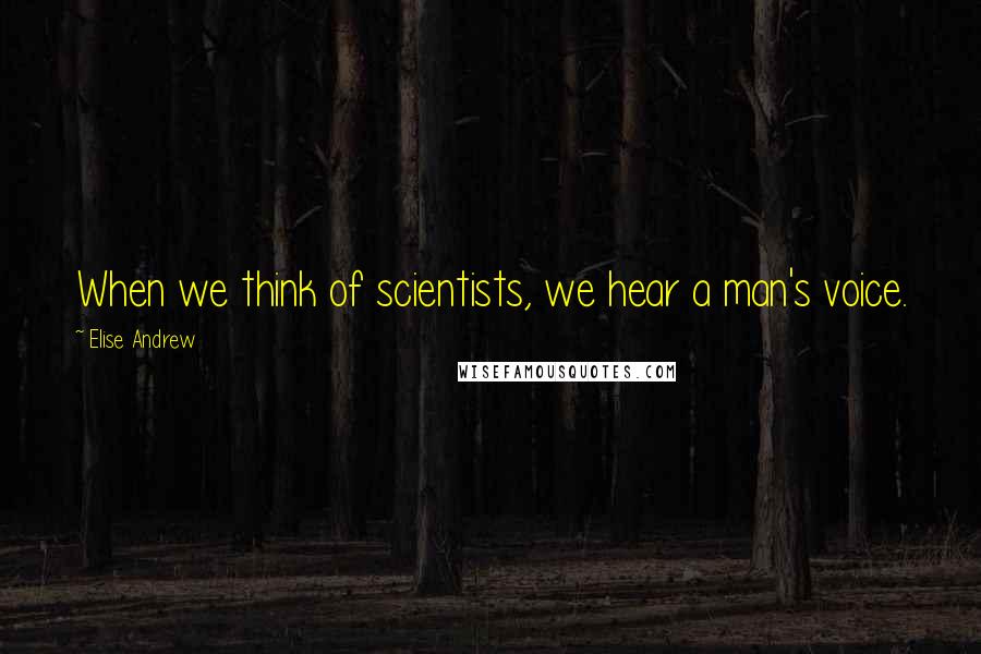 Elise Andrew Quotes: When we think of scientists, we hear a man's voice.