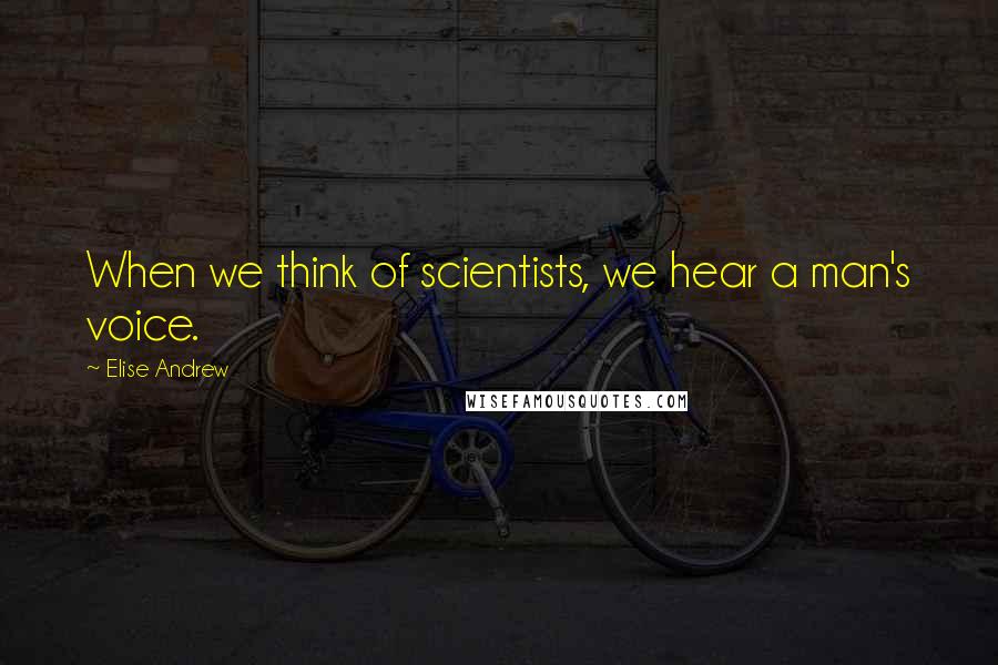 Elise Andrew Quotes: When we think of scientists, we hear a man's voice.