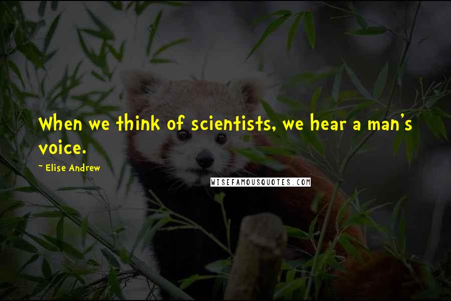 Elise Andrew Quotes: When we think of scientists, we hear a man's voice.