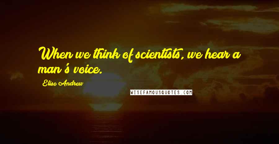 Elise Andrew Quotes: When we think of scientists, we hear a man's voice.