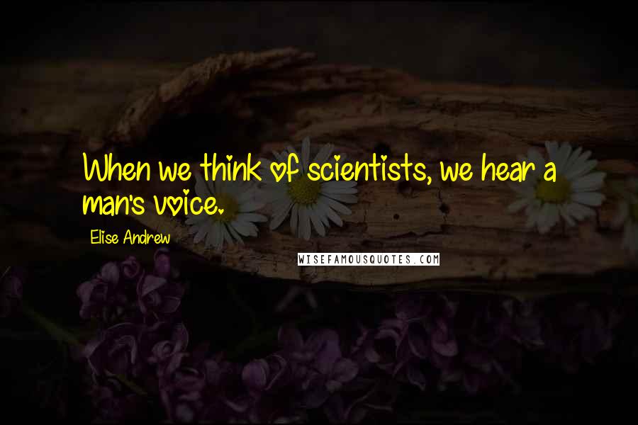 Elise Andrew Quotes: When we think of scientists, we hear a man's voice.