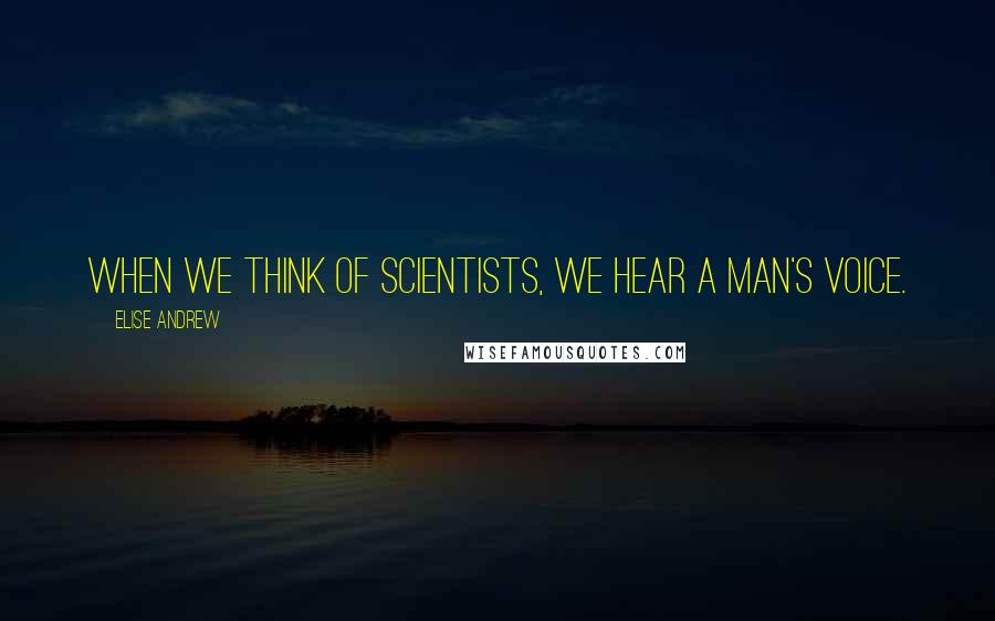 Elise Andrew Quotes: When we think of scientists, we hear a man's voice.