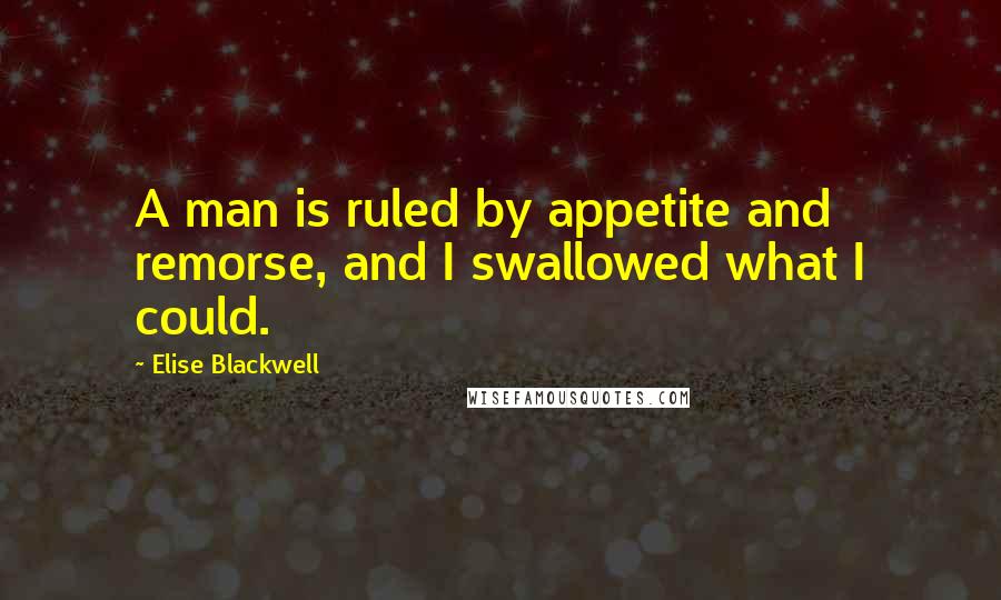 Elise Blackwell Quotes: A man is ruled by appetite and remorse, and I swallowed what I could.