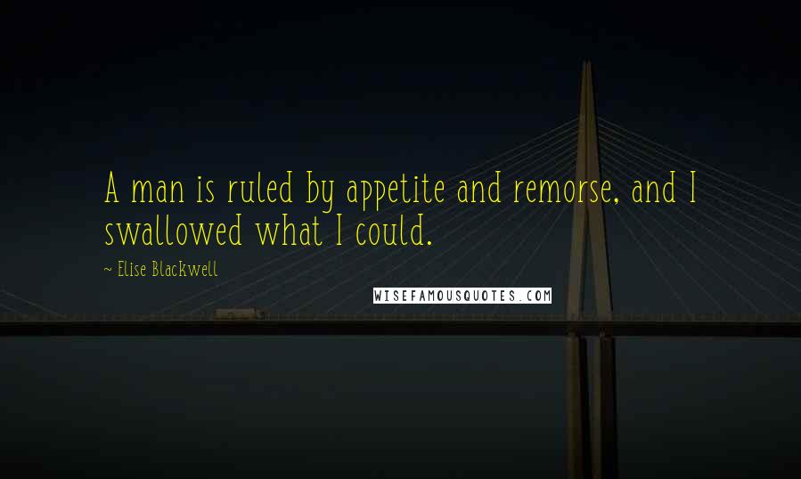 Elise Blackwell Quotes: A man is ruled by appetite and remorse, and I swallowed what I could.