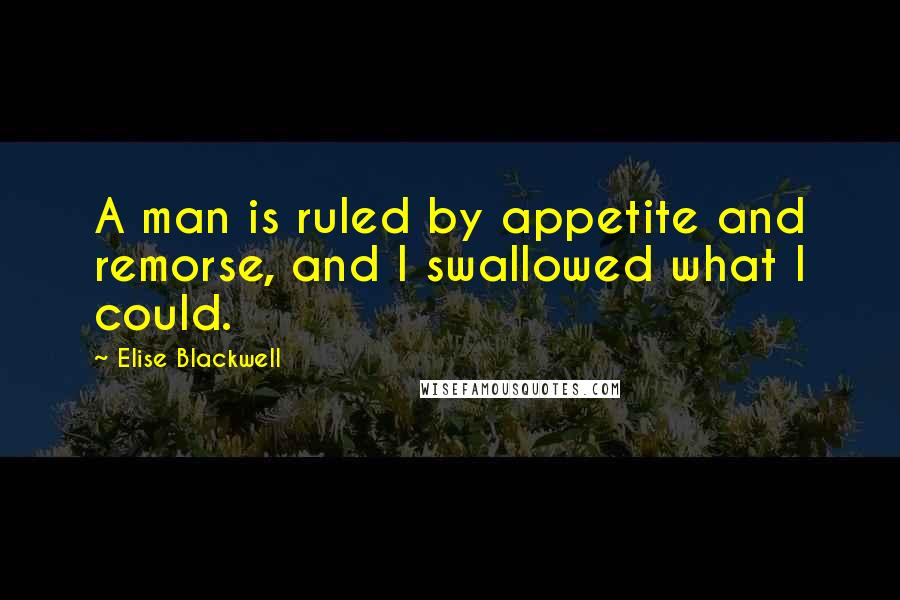 Elise Blackwell Quotes: A man is ruled by appetite and remorse, and I swallowed what I could.