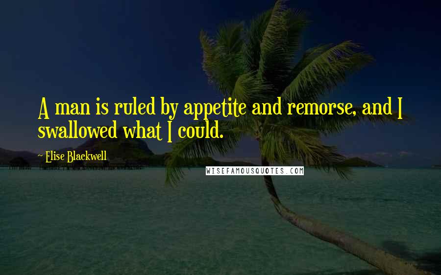 Elise Blackwell Quotes: A man is ruled by appetite and remorse, and I swallowed what I could.