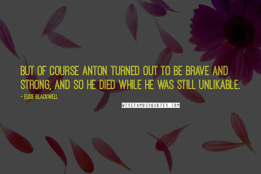 Elise Blackwell Quotes: But of course Anton turned out to be brave and strong, and so he died while he was still unlikable.