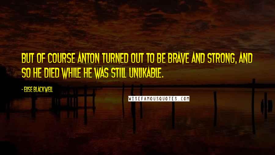 Elise Blackwell Quotes: But of course Anton turned out to be brave and strong, and so he died while he was still unlikable.