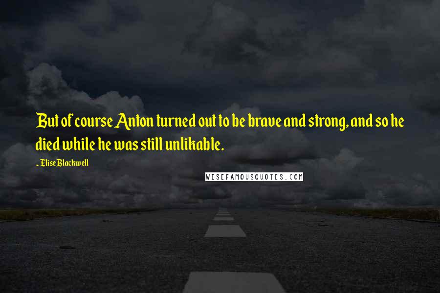 Elise Blackwell Quotes: But of course Anton turned out to be brave and strong, and so he died while he was still unlikable.