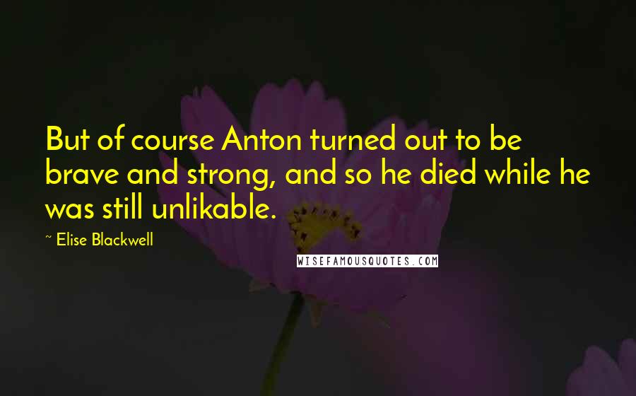 Elise Blackwell Quotes: But of course Anton turned out to be brave and strong, and so he died while he was still unlikable.