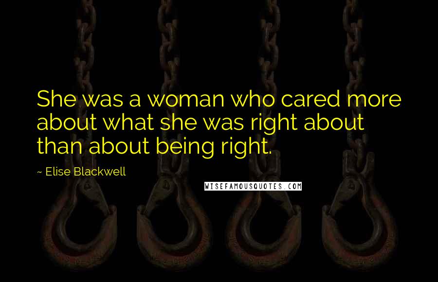 Elise Blackwell Quotes: She was a woman who cared more about what she was right about than about being right.