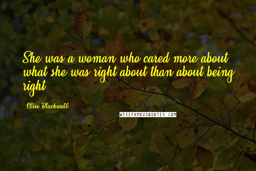 Elise Blackwell Quotes: She was a woman who cared more about what she was right about than about being right.