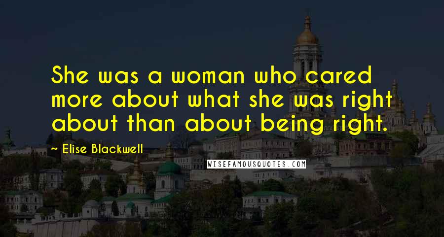Elise Blackwell Quotes: She was a woman who cared more about what she was right about than about being right.
