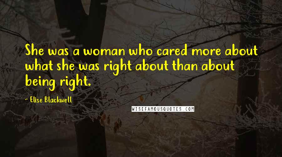 Elise Blackwell Quotes: She was a woman who cared more about what she was right about than about being right.