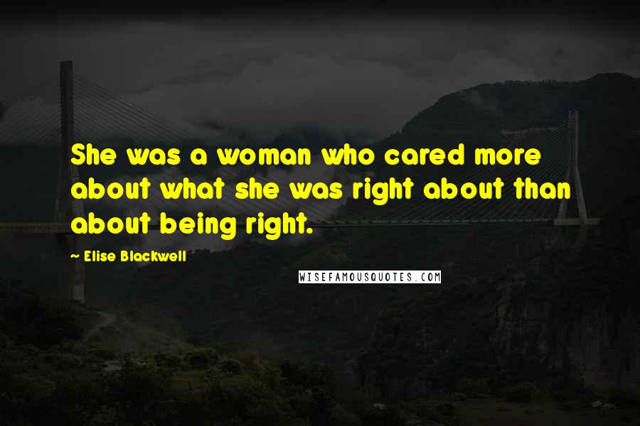 Elise Blackwell Quotes: She was a woman who cared more about what she was right about than about being right.