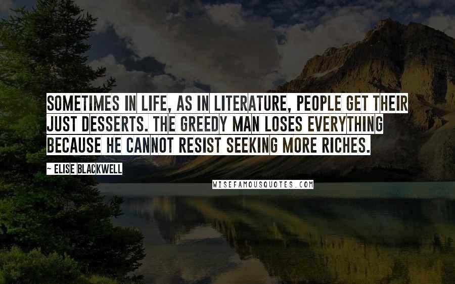 Elise Blackwell Quotes: Sometimes in life, as in literature, people get their just desserts. The greedy man loses everything because he cannot resist seeking more riches.