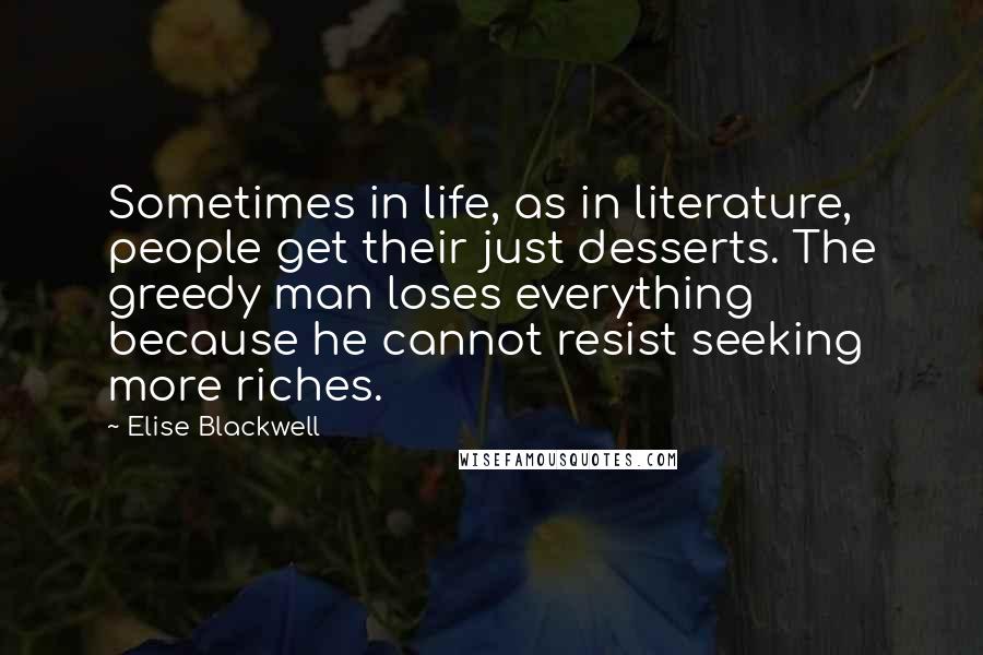 Elise Blackwell Quotes: Sometimes in life, as in literature, people get their just desserts. The greedy man loses everything because he cannot resist seeking more riches.