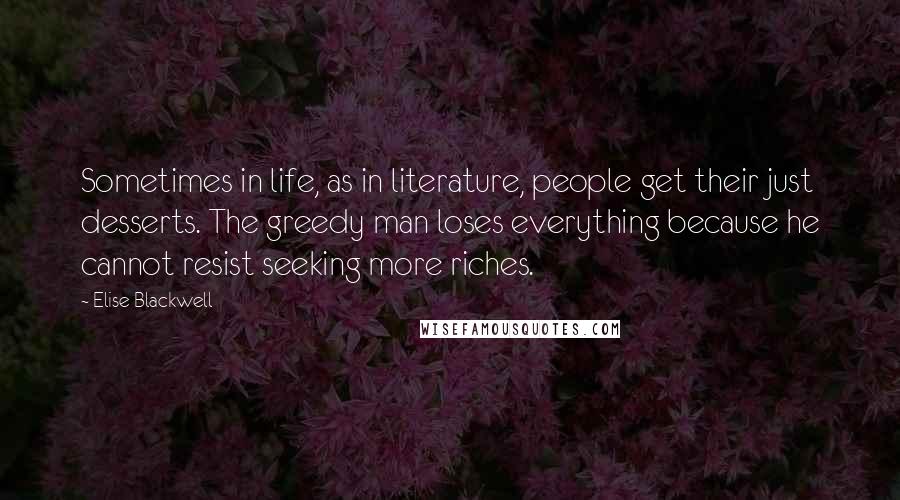 Elise Blackwell Quotes: Sometimes in life, as in literature, people get their just desserts. The greedy man loses everything because he cannot resist seeking more riches.