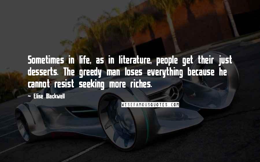 Elise Blackwell Quotes: Sometimes in life, as in literature, people get their just desserts. The greedy man loses everything because he cannot resist seeking more riches.