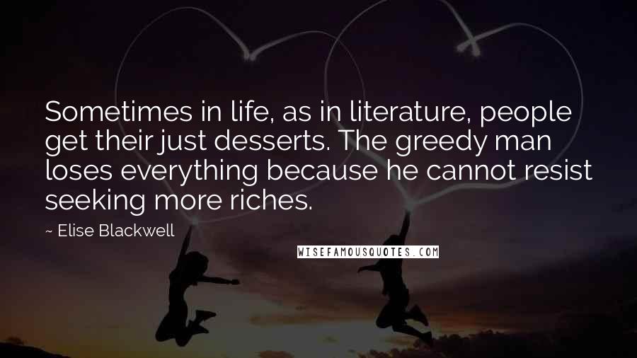 Elise Blackwell Quotes: Sometimes in life, as in literature, people get their just desserts. The greedy man loses everything because he cannot resist seeking more riches.