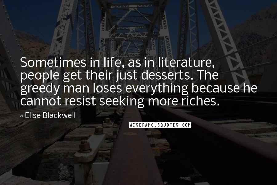Elise Blackwell Quotes: Sometimes in life, as in literature, people get their just desserts. The greedy man loses everything because he cannot resist seeking more riches.