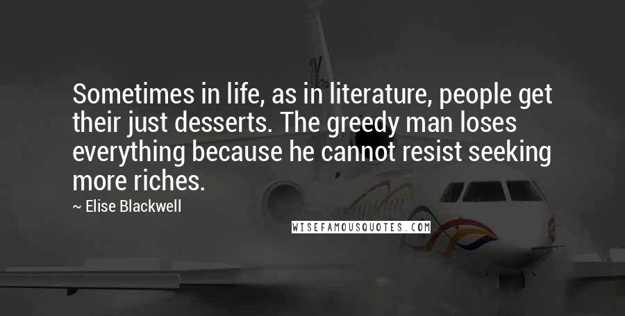 Elise Blackwell Quotes: Sometimes in life, as in literature, people get their just desserts. The greedy man loses everything because he cannot resist seeking more riches.