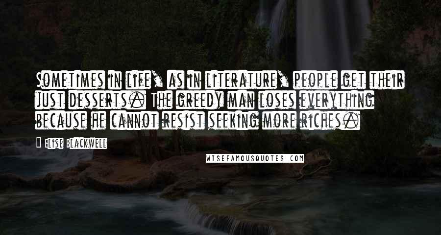 Elise Blackwell Quotes: Sometimes in life, as in literature, people get their just desserts. The greedy man loses everything because he cannot resist seeking more riches.