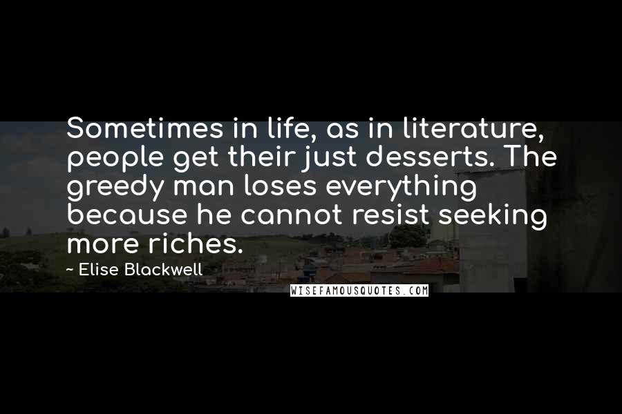 Elise Blackwell Quotes: Sometimes in life, as in literature, people get their just desserts. The greedy man loses everything because he cannot resist seeking more riches.