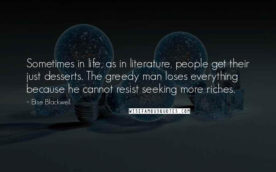 Elise Blackwell Quotes: Sometimes in life, as in literature, people get their just desserts. The greedy man loses everything because he cannot resist seeking more riches.