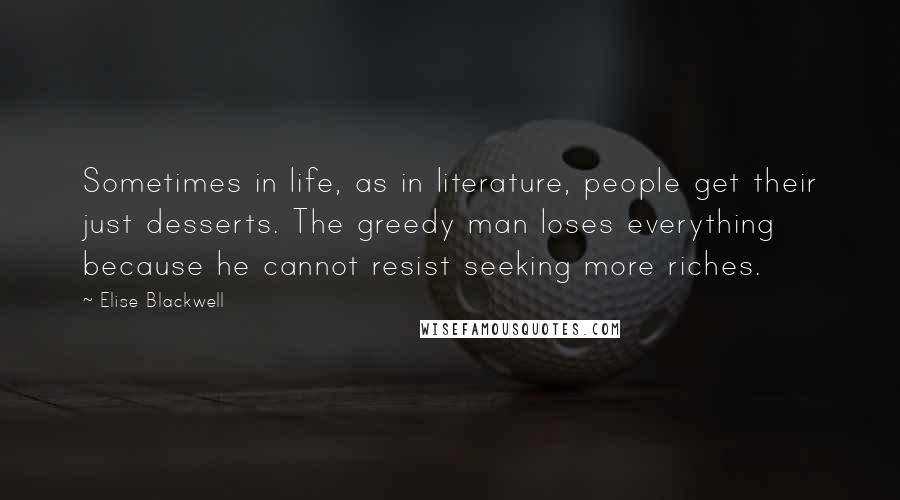 Elise Blackwell Quotes: Sometimes in life, as in literature, people get their just desserts. The greedy man loses everything because he cannot resist seeking more riches.