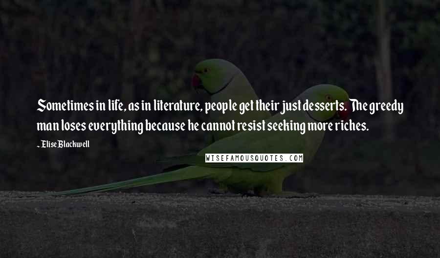 Elise Blackwell Quotes: Sometimes in life, as in literature, people get their just desserts. The greedy man loses everything because he cannot resist seeking more riches.