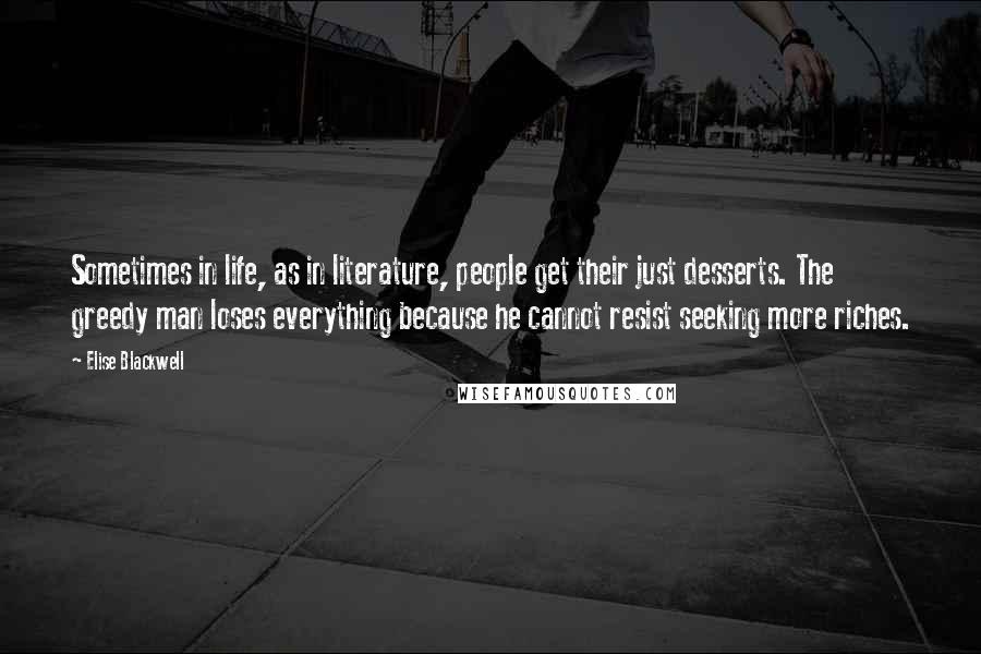 Elise Blackwell Quotes: Sometimes in life, as in literature, people get their just desserts. The greedy man loses everything because he cannot resist seeking more riches.