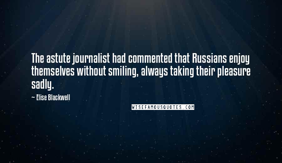 Elise Blackwell Quotes: The astute journalist had commented that Russians enjoy themselves without smiling, always taking their pleasure sadly.