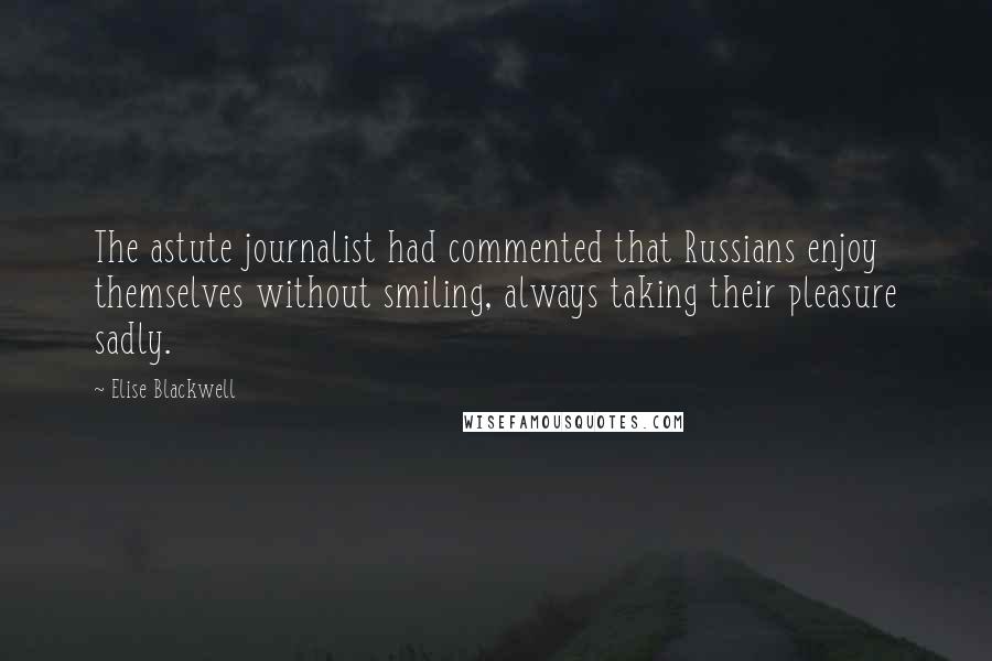 Elise Blackwell Quotes: The astute journalist had commented that Russians enjoy themselves without smiling, always taking their pleasure sadly.