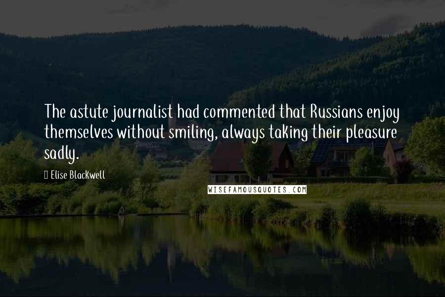 Elise Blackwell Quotes: The astute journalist had commented that Russians enjoy themselves without smiling, always taking their pleasure sadly.