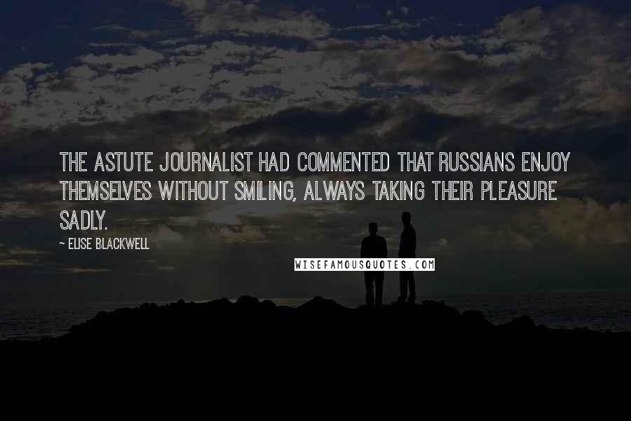 Elise Blackwell Quotes: The astute journalist had commented that Russians enjoy themselves without smiling, always taking their pleasure sadly.