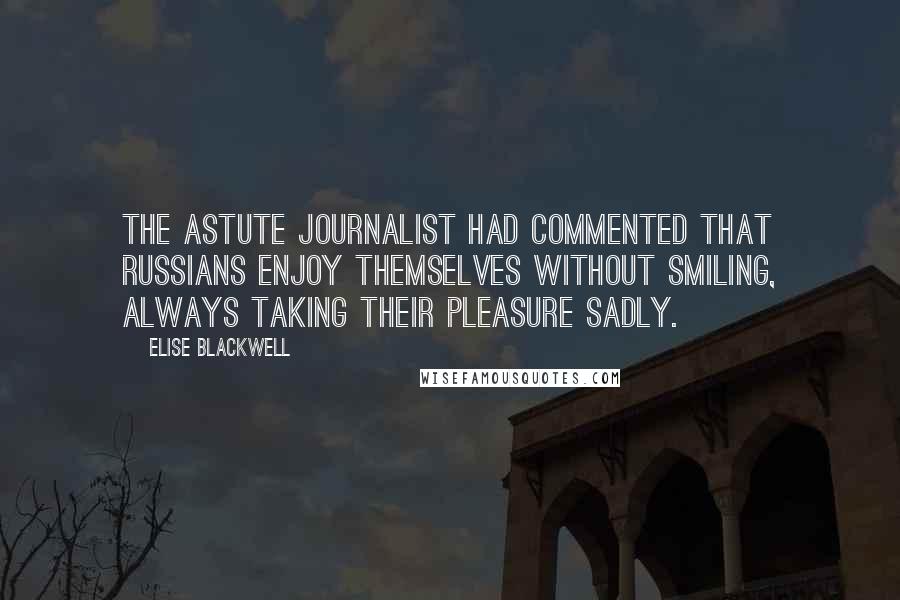 Elise Blackwell Quotes: The astute journalist had commented that Russians enjoy themselves without smiling, always taking their pleasure sadly.