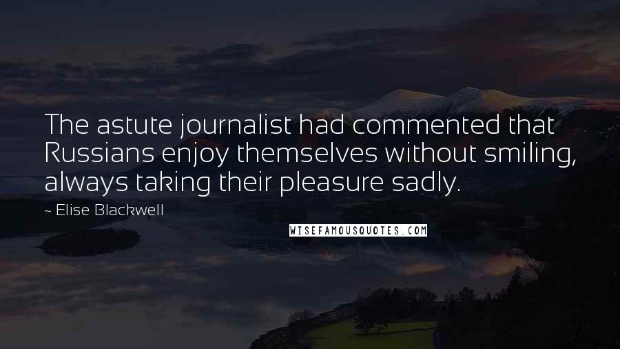 Elise Blackwell Quotes: The astute journalist had commented that Russians enjoy themselves without smiling, always taking their pleasure sadly.