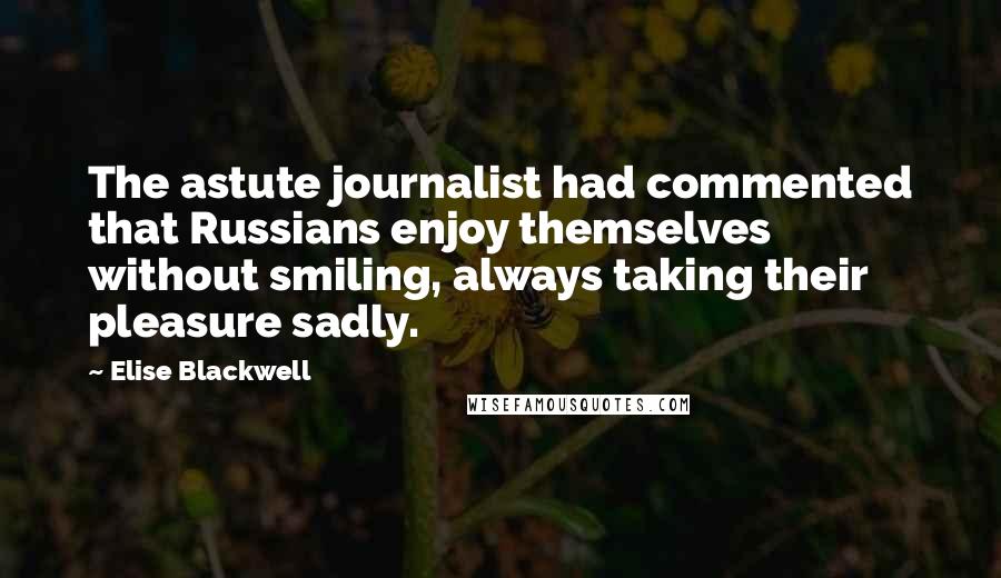 Elise Blackwell Quotes: The astute journalist had commented that Russians enjoy themselves without smiling, always taking their pleasure sadly.