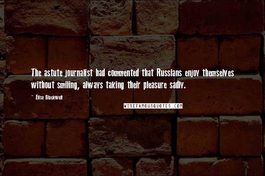 Elise Blackwell Quotes: The astute journalist had commented that Russians enjoy themselves without smiling, always taking their pleasure sadly.