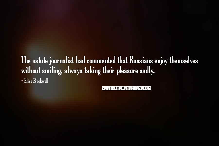 Elise Blackwell Quotes: The astute journalist had commented that Russians enjoy themselves without smiling, always taking their pleasure sadly.