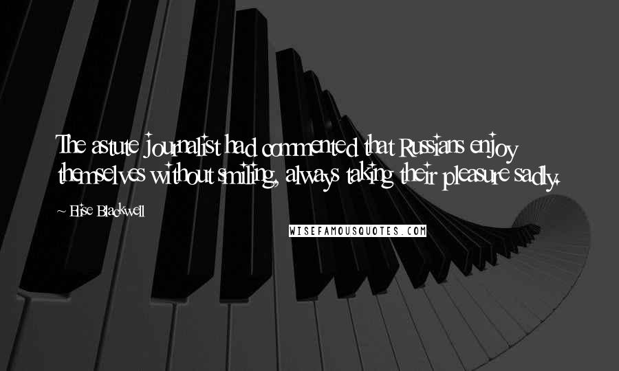 Elise Blackwell Quotes: The astute journalist had commented that Russians enjoy themselves without smiling, always taking their pleasure sadly.