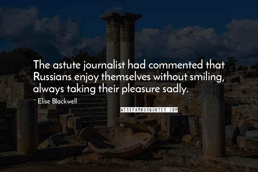 Elise Blackwell Quotes: The astute journalist had commented that Russians enjoy themselves without smiling, always taking their pleasure sadly.