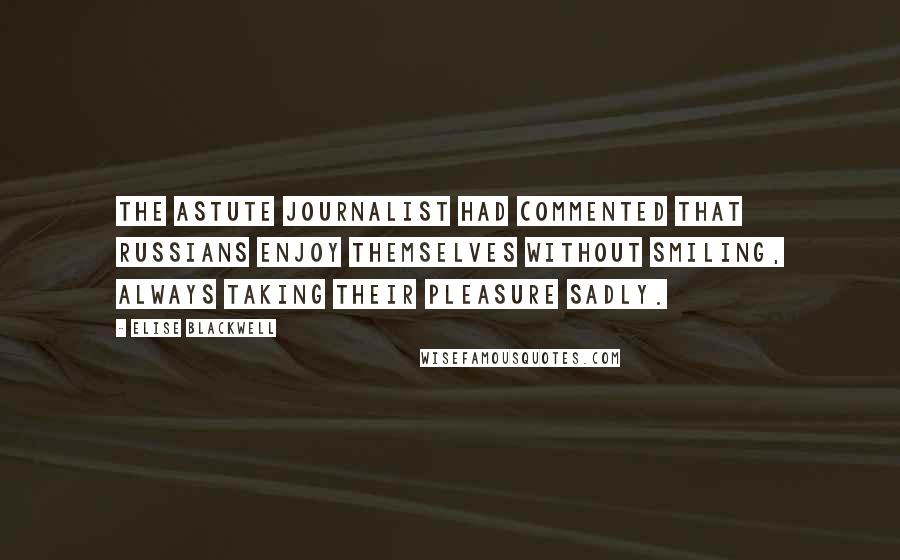 Elise Blackwell Quotes: The astute journalist had commented that Russians enjoy themselves without smiling, always taking their pleasure sadly.